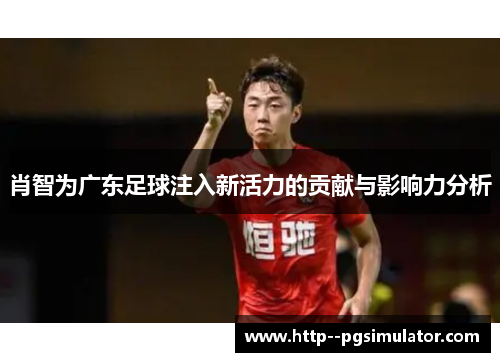 肖智为广东足球注入新活力的贡献与影响力分析