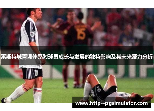 莱斯特城青训体系对球员成长与发展的独特影响及其未来潜力分析