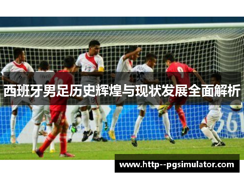 西班牙男足历史辉煌与现状发展全面解析