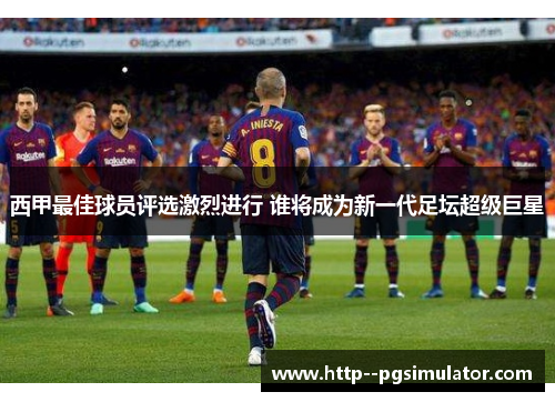 西甲最佳球员评选激烈进行 谁将成为新一代足坛超级巨星