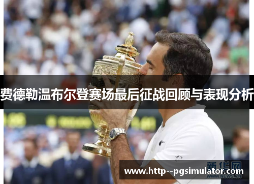 费德勒温布尔登赛场最后征战回顾与表现分析