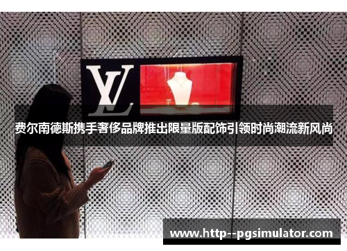 费尔南德斯携手奢侈品牌推出限量版配饰引领时尚潮流新风尚