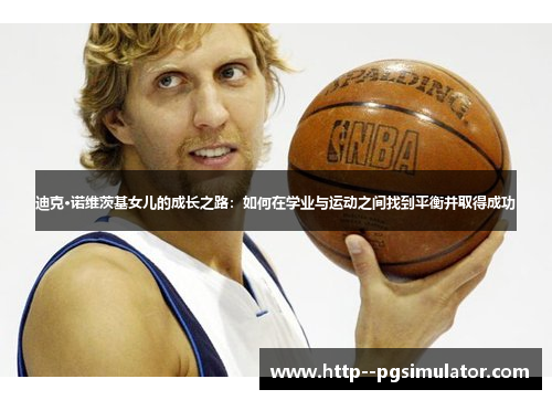 迪克·诺维茨基女儿的成长之路：如何在学业与运动之间找到平衡并取得成功