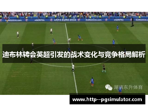 迪布林转会英超引发的战术变化与竞争格局解析