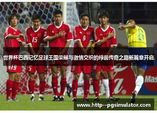 世界杯巴西记忆足球王国荣耀与激情交织的绿茵传奇之路新篇章开启