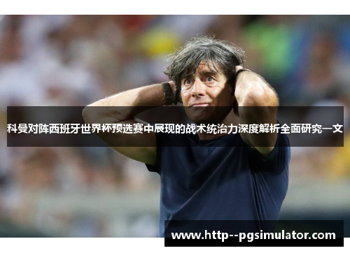 科曼对阵西班牙世界杯预选赛中展现的战术统治力深度解析全面研究一文