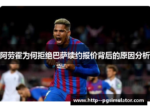 阿劳霍为何拒绝巴萨续约报价背后的原因分析