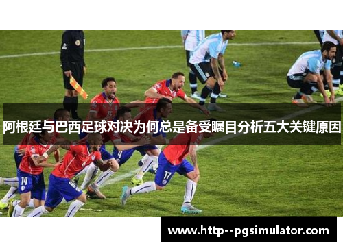阿根廷与巴西足球对决为何总是备受瞩目分析五大关键原因