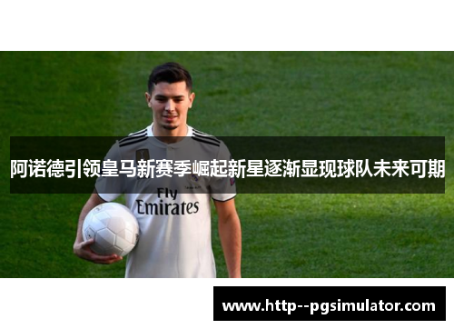 阿诺德引领皇马新赛季崛起新星逐渐显现球队未来可期