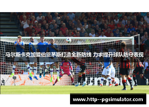 马尔斯卡克加盟伯恩茅斯打造全新防线 力求提升球队防守表现