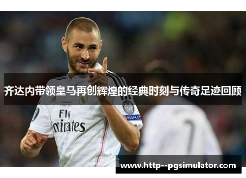齐达内带领皇马再创辉煌的经典时刻与传奇足迹回顾