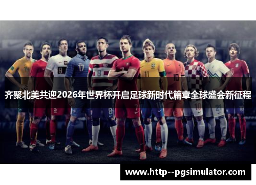 齐聚北美共迎2026年世界杯开启足球新时代篇章全球盛会新征程