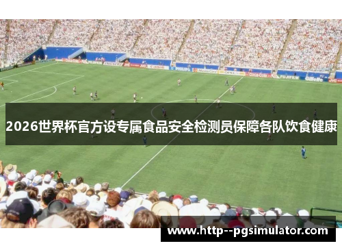 2026世界杯官方设专属食品安全检测员保障各队饮食健康