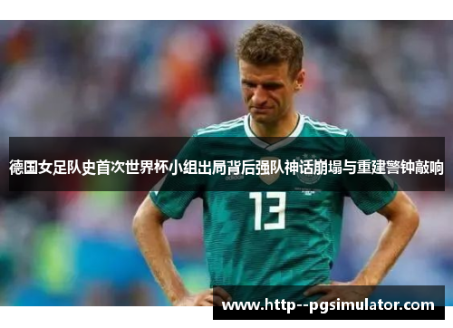 德国女足队史首次世界杯小组出局背后强队神话崩塌与重建警钟敲响