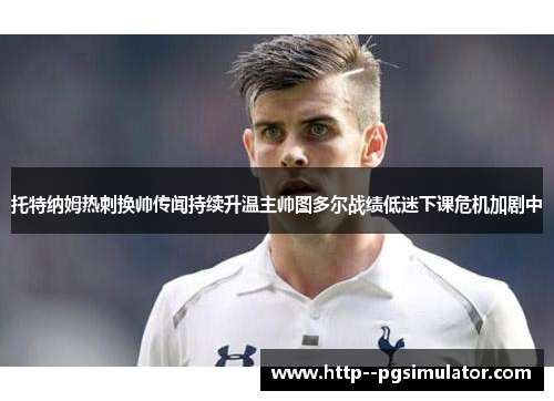 托特纳姆热刺换帅传闻持续升温主帅图多尔战绩低迷下课危机加剧中