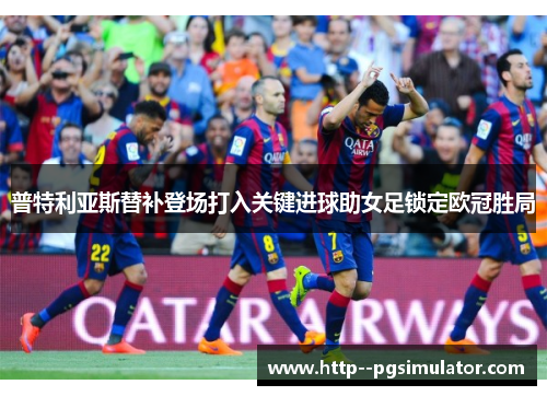 普特利亚斯替补登场打入关键进球助女足锁定欧冠胜局