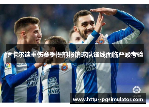 伊卡尔迪重伤赛季提前报销球队锋线面临严峻考验