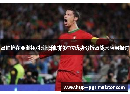 吕迪格在亚洲杯对阵比利时的对位优势分析及战术应用探讨