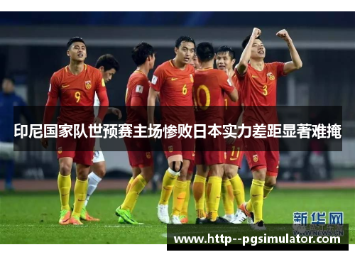 印尼国家队世预赛主场惨败日本实力差距显著难掩