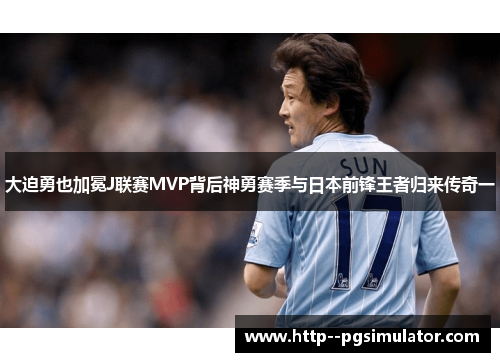 大迫勇也加冕J联赛MVP背后神勇赛季与日本前锋王者归来传奇一