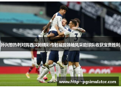 孙兴慜热刺对阵西汉姆精彩传射展现领袖风采助球队收获宝贵胜利