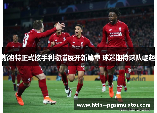 斯洛特正式接手利物浦展开新篇章 球迷期待球队崛起