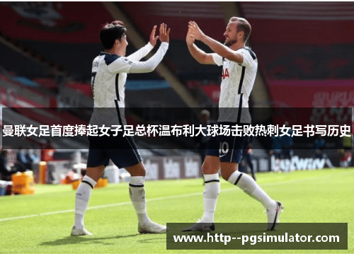 曼联女足首度捧起女子足总杯温布利大球场击败热刺女足书写历史