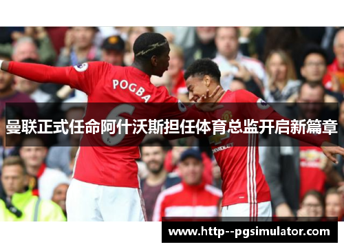 曼联正式任命阿什沃斯担任体育总监开启新篇章